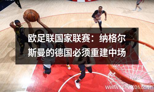 欧足联国家联赛：纳格尔斯曼的德国必须重建中场