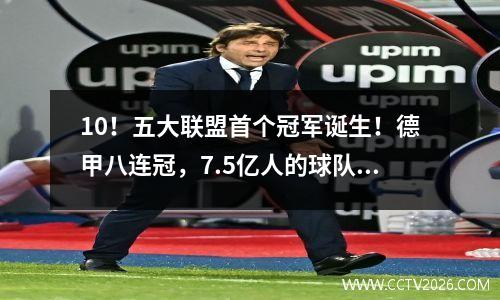 10！五大联盟首个冠军诞生！德甲八连冠，7.5亿人的球队庆祝