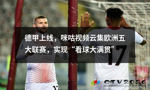 德甲上线，咪咕视频云集欧洲五大联赛，实现“看球大满贯”