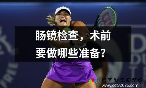 肠镜检查，术前要做哪些准备？