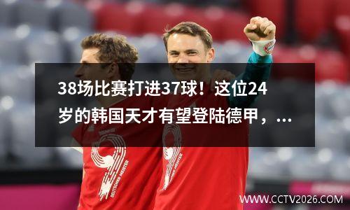 38场比赛打进37球！这位24岁的韩国天才有望登陆德甲，转会费是武磊的五倍。