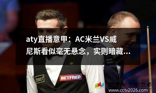 aty直播意甲：AC米兰VS威尼斯看似毫无悬念，实则暗藏隐患！