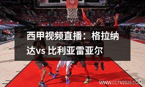 西甲视频直播：格拉纳达vs 比利亚雷亚尔