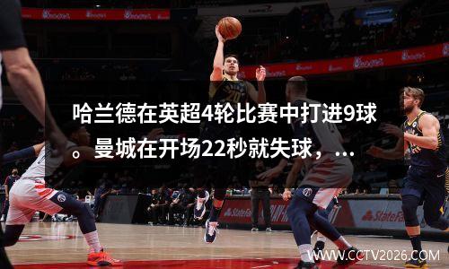 哈兰德在英超4轮比赛中打进9球。曼城在开场22秒就失球，以21比逆转布伦特福德的四连胜。
