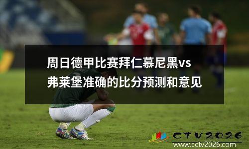 周日德甲比赛拜仁慕尼黑vs 弗莱堡准确的比分预测和意见