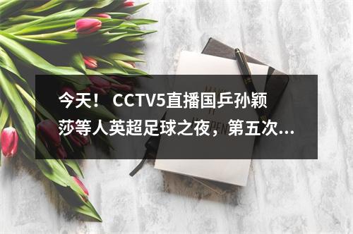 今天！ CCTV5直播国乒孙颖莎等人英超足球之夜，第五次转会德甲田径