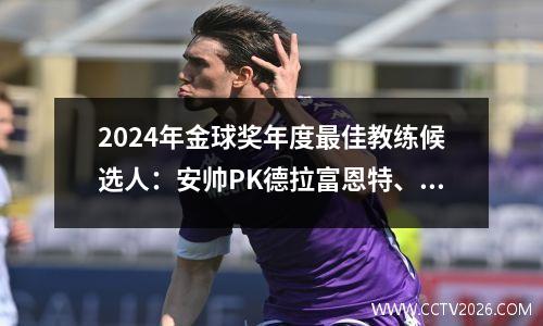 2024年金球奖年度最佳教练候选人：安帅PK德拉富恩特、阿隆索上榜