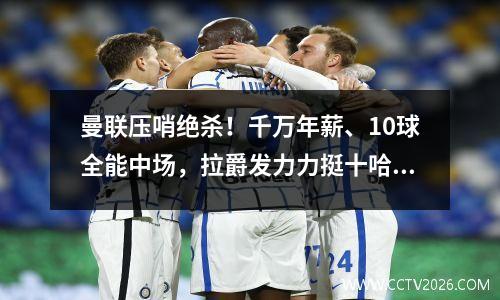 曼联压哨绝杀！千万年薪、10球全能中场，拉爵发力力挺十哈格