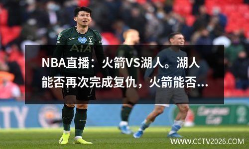 NBA直播：火箭VS湖人。湖人能否再次完成复仇，火箭能否连胜两场？