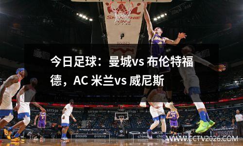今日足球：曼城vs 布伦特福德，AC 米兰vs 威尼斯