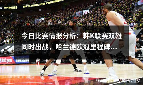 今日比赛情报分析：韩K联赛双雄同时出战，哈兰德欧冠里程碑之夜