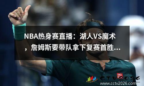 NBA热身赛直播：湖人VS魔术，詹姆斯要带队拿下复赛首胜！