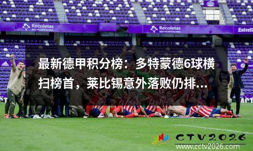 最新德甲积分榜：多特蒙德6球横扫榜首，莱比锡意外落败仍排名第三！