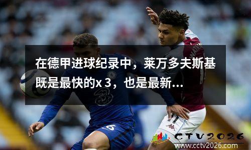 在德甲进球纪录中，莱万多夫斯基既是最快的x 3，也是最新的