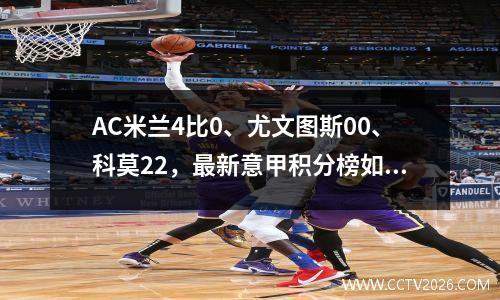 AC米兰4比0、尤文图斯00、科莫22，最新意甲积分榜如下
