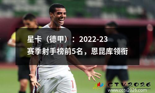 星卡（德甲）：2022-23赛季射手榜前5名，恩昆库领衔