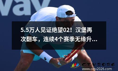 5.5万人见证绝望02！汉堡再次翻车，连续4个赛季无缘升级。
