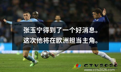 张玉宁得到了一个好消息。这次他将在欧洲担当主角。