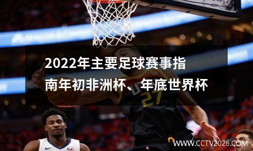 2022年主要足球赛事指南年初非洲杯、年底世界杯