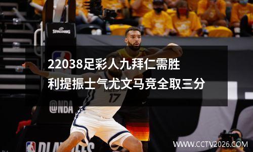 22038足彩人九拜仁需胜利提振士气尤文马竞全取三分