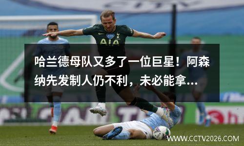 哈兰德母队又多了一位巨星！阿森纳先发制人仍不利，未必能拿下“连户”