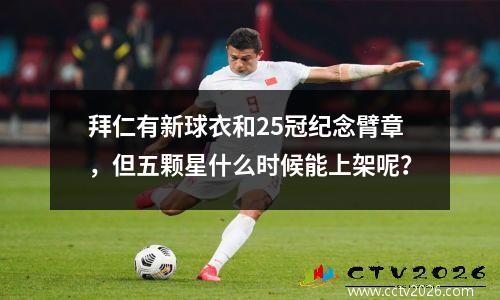 拜仁有新球衣和25冠纪念臂章，但五颗星什么时候能上架呢？