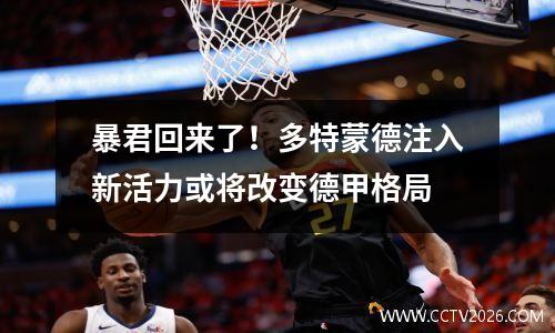 暴君回来了！多特蒙德注入新活力或将改变德甲格局