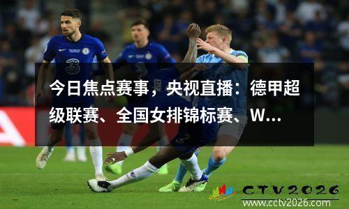 今日焦点赛事，央视直播：德甲超级联赛、全国女排锦标赛、WTT比赛