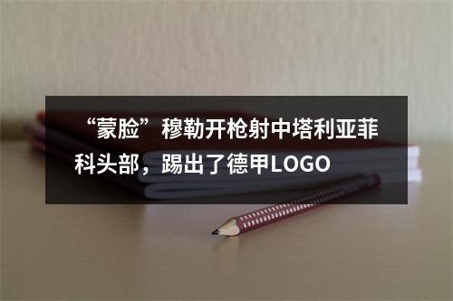 “蒙脸”穆勒开枪射中塔利亚菲科头部，踢出了德甲LOGO