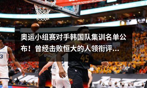 奥运小组赛对手韩国队集训名单公布！曾经击败恒大的人领衔评选