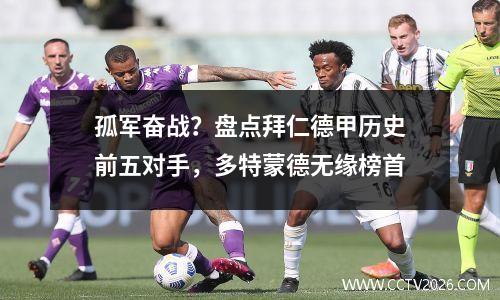 孤军奋战？盘点拜仁德甲历史前五对手，多特蒙德无缘榜首