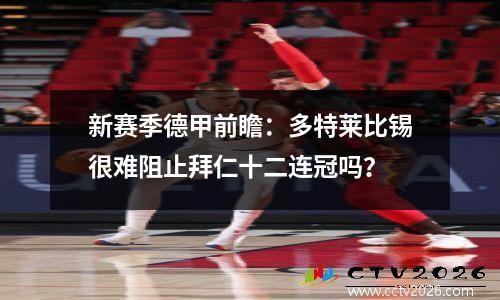 新赛季德甲前瞻：多特莱比锡很难阻止拜仁十二连冠吗？