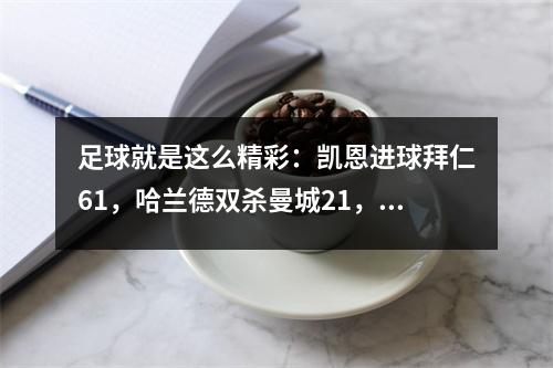 足球就是这么精彩：凯恩进球拜仁61，哈兰德双杀曼城21，曼联30皇马20