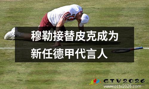 穆勒接替皮克成为新任德甲代言人