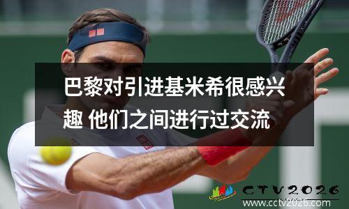 巴黎对引进基米希很感兴趣 他们之间进行过交流