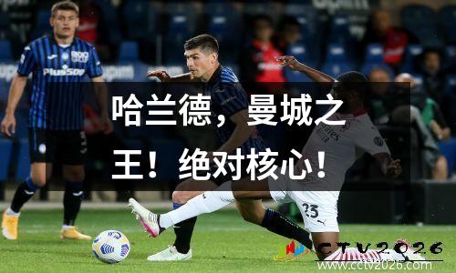 哈兰德，曼城之王！绝对核心！