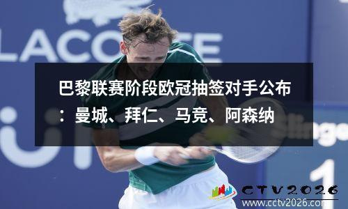 巴黎联赛阶段欧冠抽签对手公布：曼城、拜仁、马竞、阿森纳