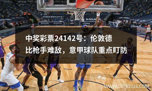 中奖彩票24142号：伦敦德比枪手难敌，意甲球队重点盯防