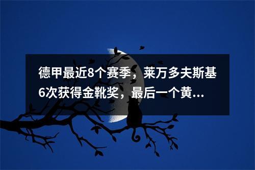 德甲最近8个赛季，莱万多夫斯基6次获得金靴奖，最后一个黄金年堪称奇迹。