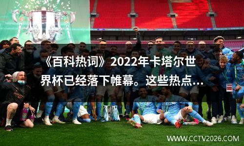 《百科热词》2022年卡塔尔世界杯已经落下帷幕。这些热点事实你知道吗？