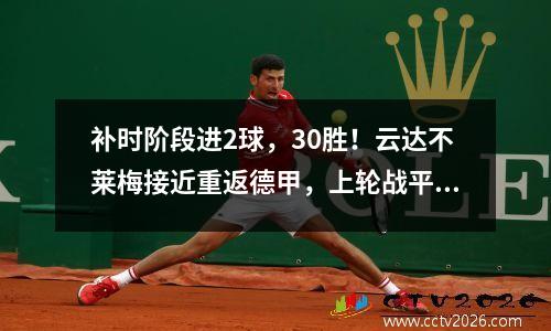 补时阶段进2球，30胜！云达不莱梅接近重返德甲，上轮战平后将晋级