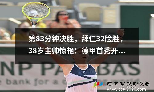 第83分钟决胜，拜仁32险胜，38岁主帅惊艳：德甲首秀开门红！