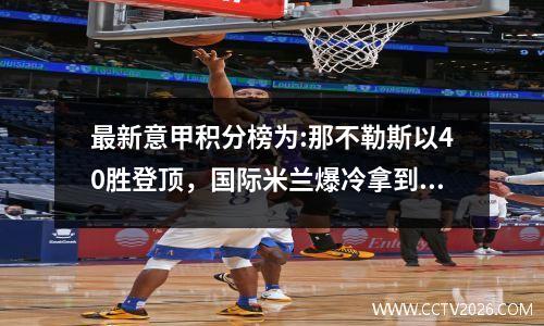 最新意甲积分榜为:那不勒斯以40胜登顶，国际米兰爆冷拿到11胜，罗马则惨遭平局。