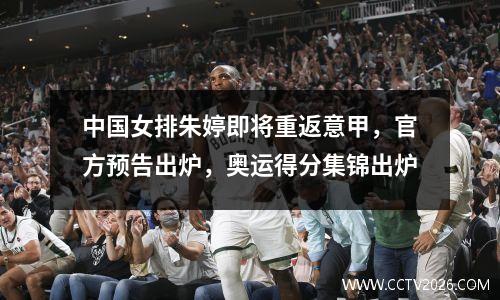 中国女排朱婷即将重返意甲，官方预告出炉，奥运得分集锦出炉