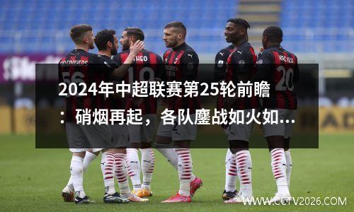2024年中超联赛第25轮前瞻：硝烟再起，各队鏖战如火如荼