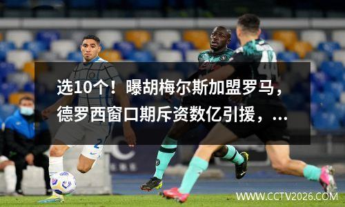 选10个！曝胡梅尔斯加盟罗马，德罗西窗口期斥资数亿引援，穆里尼奥羡慕不已