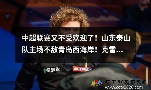 中超联赛又不受欢迎了！山东泰山队主场不敌青岛西海岸！克雷桑的出现让救世主为难了