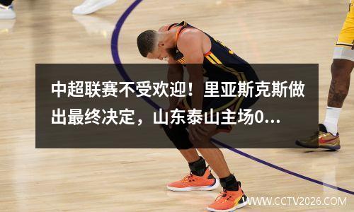 中超联赛不受欢迎！里亚斯克斯做出最终决定，山东泰山主场01负青岛西海岸