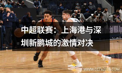 中超联赛：上海港与深圳新鹏城的激情对决