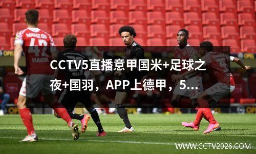 CCTV5直播意甲国米+足球之夜+国羽，APP上德甲，5+中超申花VS重庆